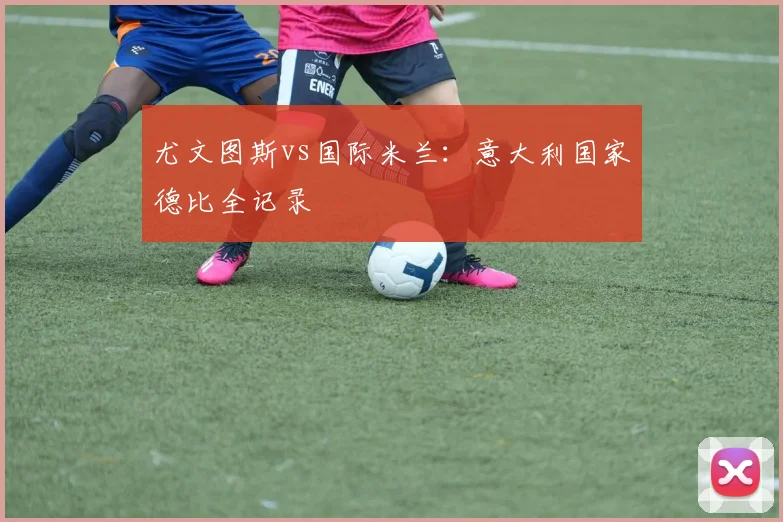 尤文图斯vs国际米兰：意大利国家德比全记录