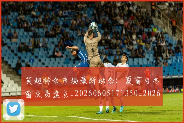 英超转会市场最新动态：夏窗与冬窗交易盘点_20260605171350_20260702174913