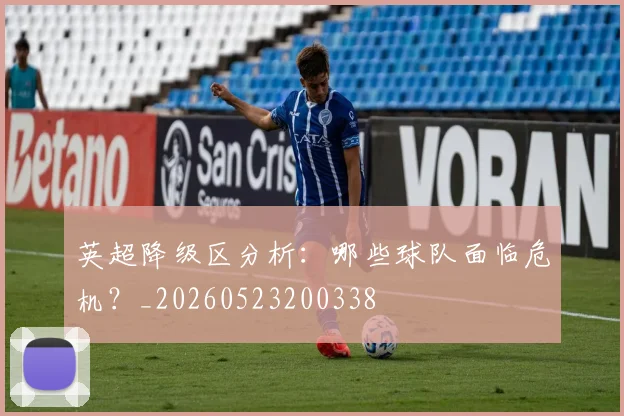 英超降级区分析：哪些球队面临危机？_20260523200338
