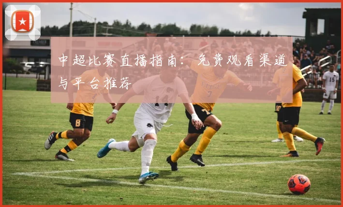 中超比赛直播指南：免费观看渠道与平台推荐