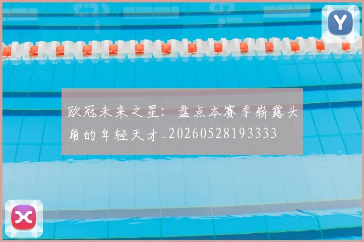 欧冠未来之星:盘点本赛季崭露头角的年轻天才_20260528193333