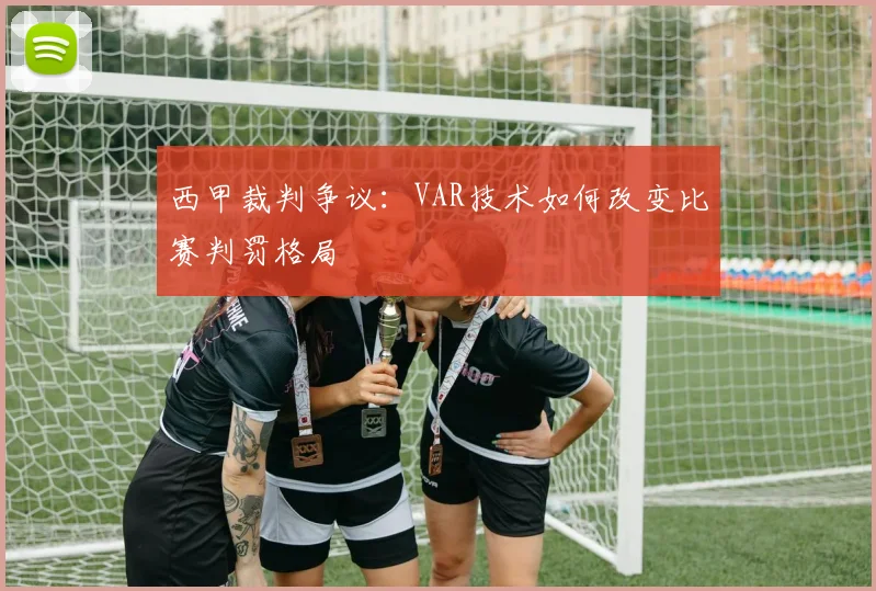 西甲裁判争议：VAR技术如何改变比赛判罚格局