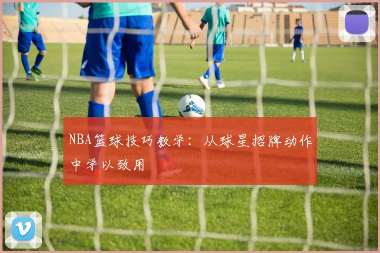 NBA篮球技巧教学：从球星招牌动作中学以致用