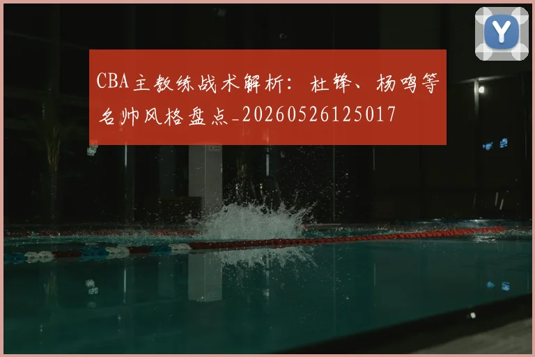 CBA主教练战术解析：杜锋、杨鸣等名帅风格盘点_20260526125017