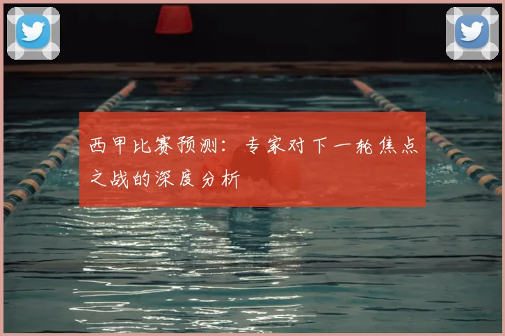 西甲比赛预测:专家对下一轮焦点之战的深度分析