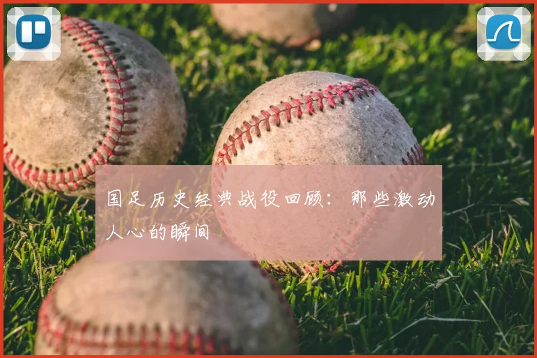 国足历史经典战役回顾：那些激动人心的瞬间