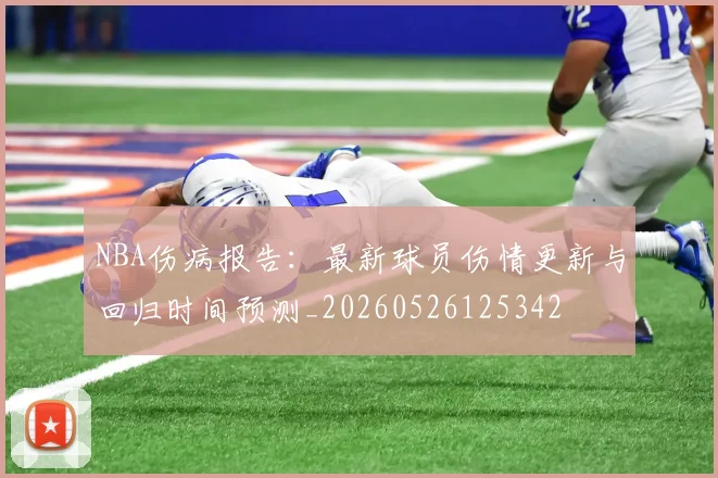 NBA伤病报告:最新球员伤情更新与回归时间预测_20260526125342