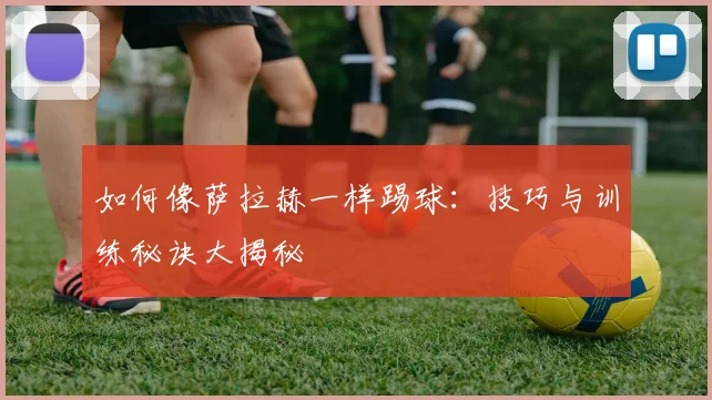 如何像萨拉赫一样踢球：技巧与训练秘诀大揭秘