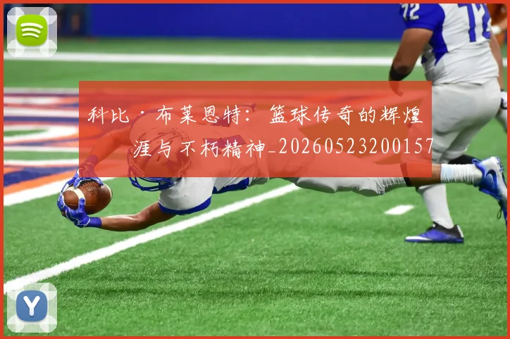 科比·布莱恩特：篮球传奇的辉煌生涯与不朽精神_20260523200157