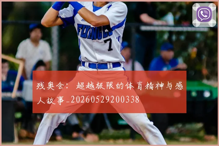 残奥会：超越极限的体育精神与感人故事_20260529200338