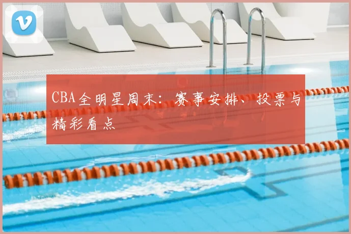 CBA全明星周末:赛事安排、投票与精彩看点