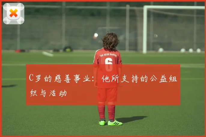 C罗的慈善事业:他所支持的公益组织与活动