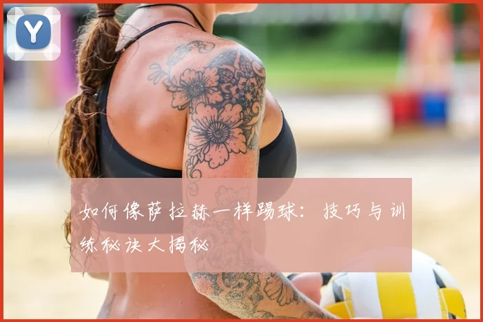 如何像萨拉赫一样踢球：技巧与训练秘诀大揭秘