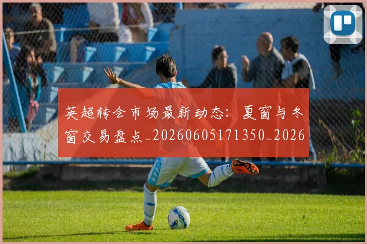 英超转会市场最新动态:夏窗与冬窗交易盘点_20260605171350_20260702174913