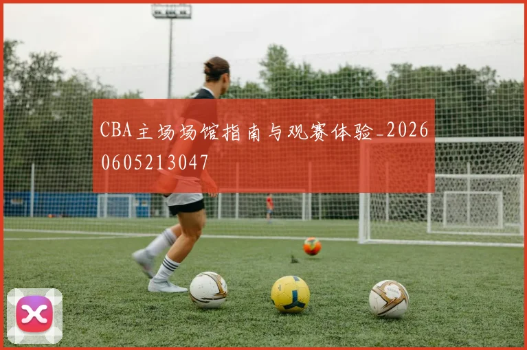 CBA主场场馆指南与观赛体验_20260605213047