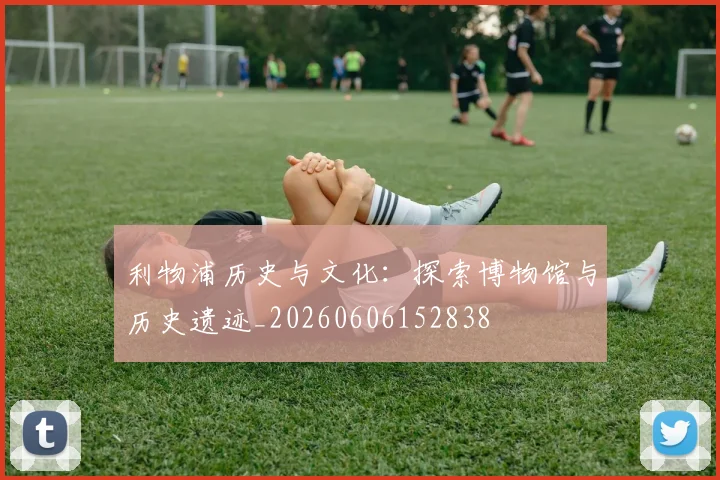 利物浦历史与文化:探索博物馆与历史遗迹_20260606152838