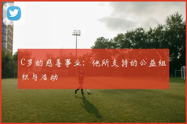 C罗的慈善事业：他所支持的公益组织与活动