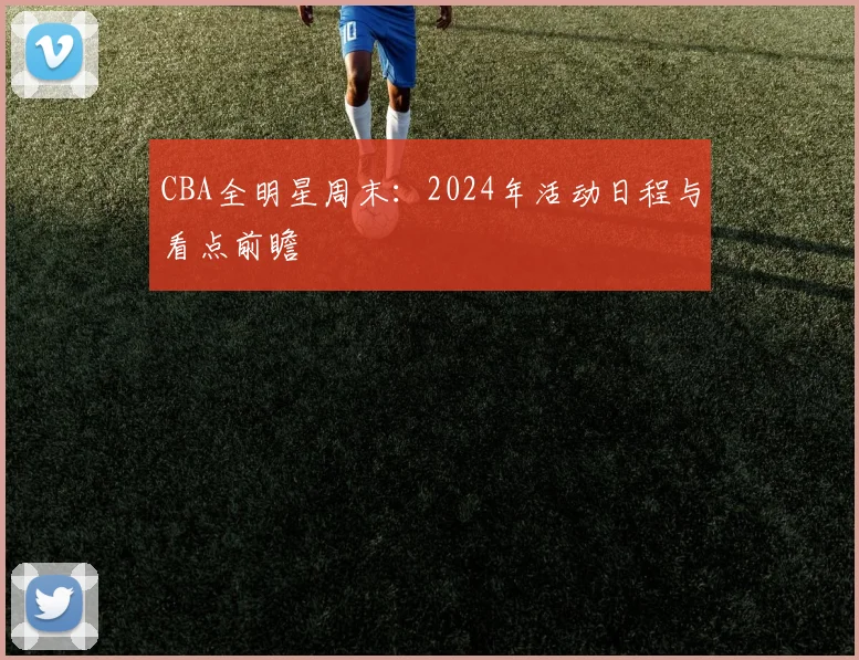 CBA全明星周末：2024年活动日程与看点前瞻