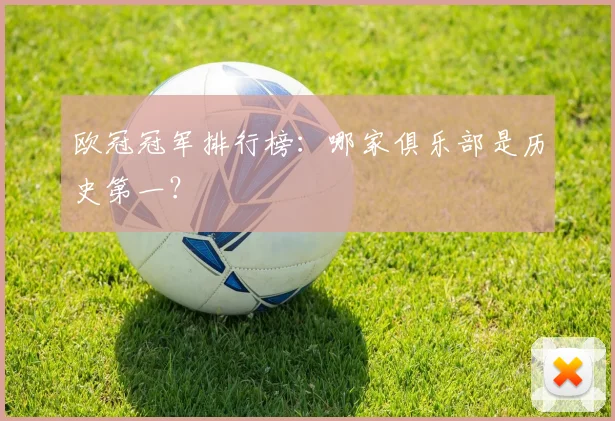 欧冠冠军排行榜:哪家俱乐部是历史第一?