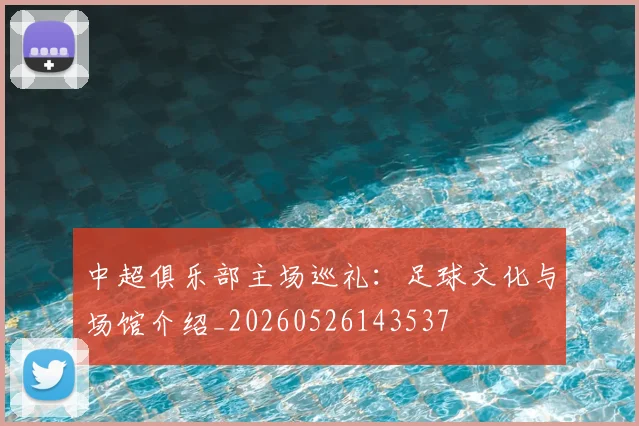 中超俱乐部主场巡礼:足球文化与场馆介绍_20260526143537