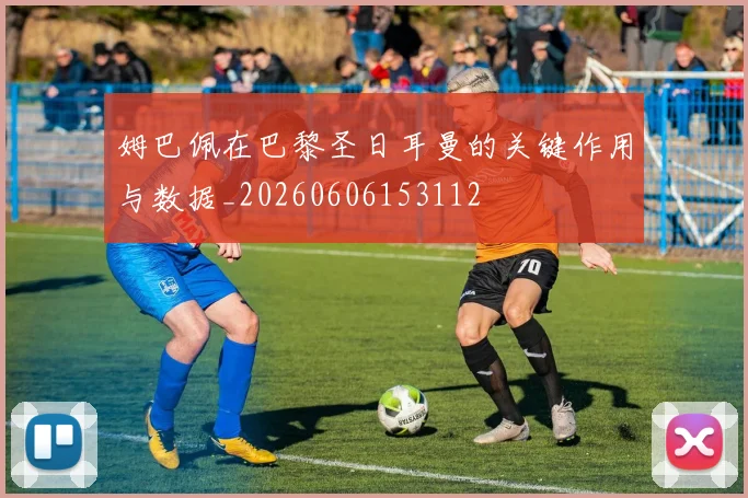 姆巴佩在巴黎圣日耳曼的关键作用与数据_20260606153112