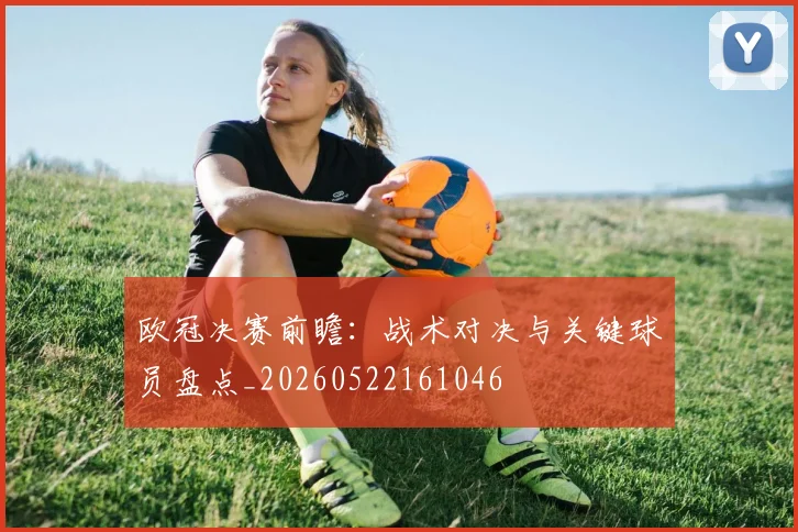 欧冠决赛前瞻:战术对决与关键球员盘点_20260522161046