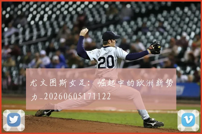 尤文图斯女足：崛起中的欧洲新势力_20260605171122