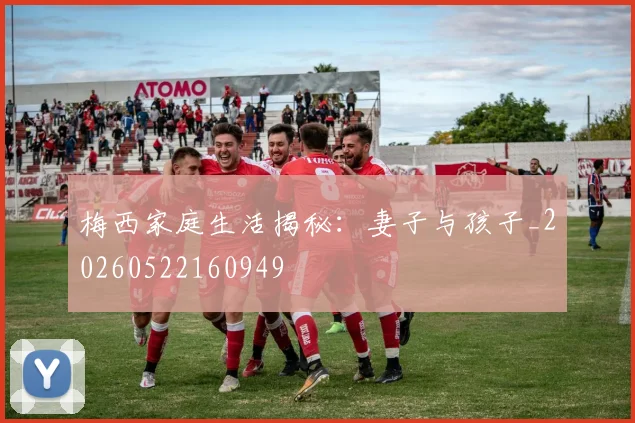 梅西家庭生活揭秘:妻子与孩子_20260522160949