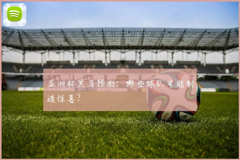 亚洲杯黑马预测:哪些球队可能制造惊喜?