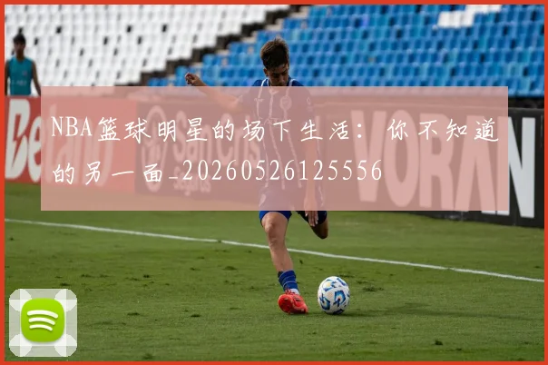 NBA篮球明星的场下生活：你不知道的另一面_20260526125556