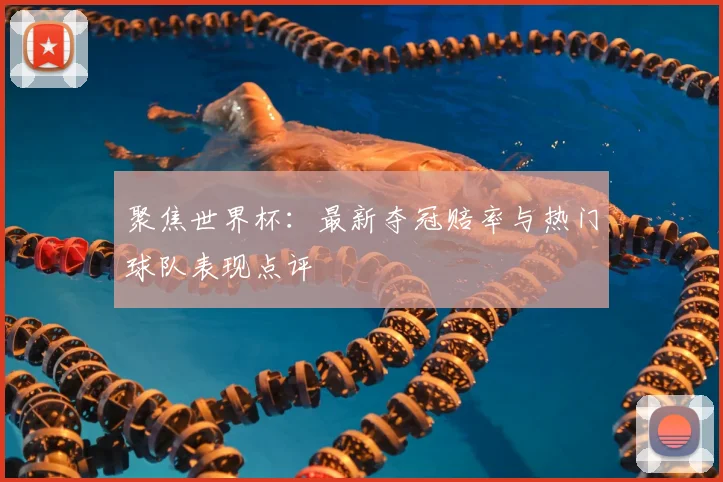 聚焦世界杯:最新夺冠赔率与热门球队表现点评