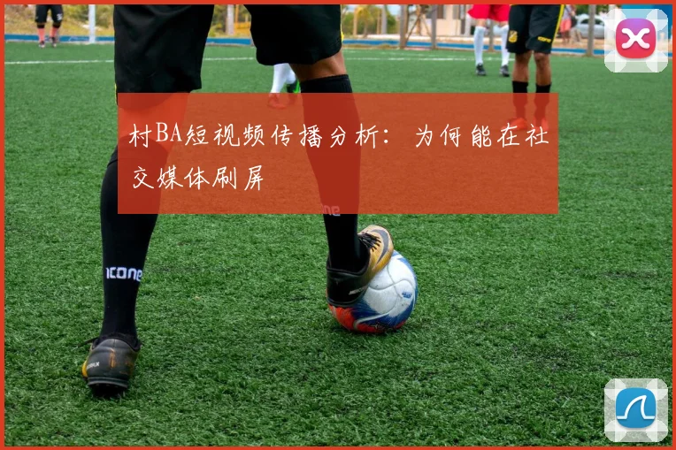 村BA短视频传播分析:为何能在社交媒体刷屏