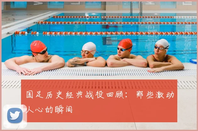 国足历史经典战役回顾：那些激动人心的瞬间
