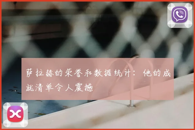 萨拉赫的荣誉和数据统计:他的成就清单令人震撼
