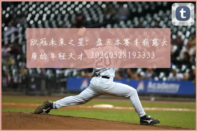 欧冠未来之星:盘点本赛季崭露头角的年轻天才_20260528193333