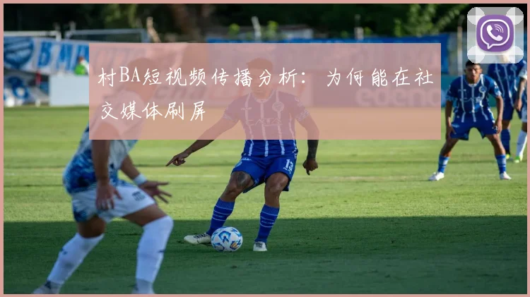 村BA短视频传播分析:为何能在社交媒体刷屏