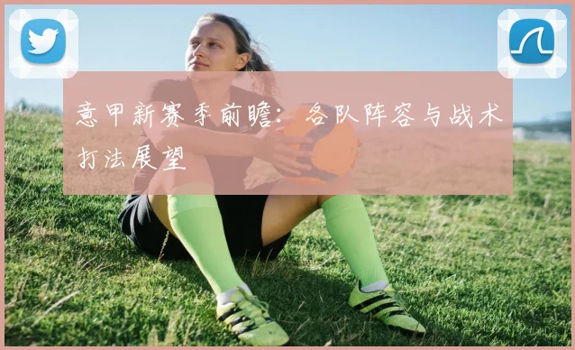 意甲新赛季前瞻：各队阵容与战术打法展望