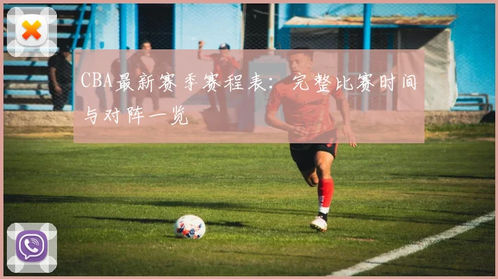 CBA最新赛季赛程表:完整比赛时间与对阵一览