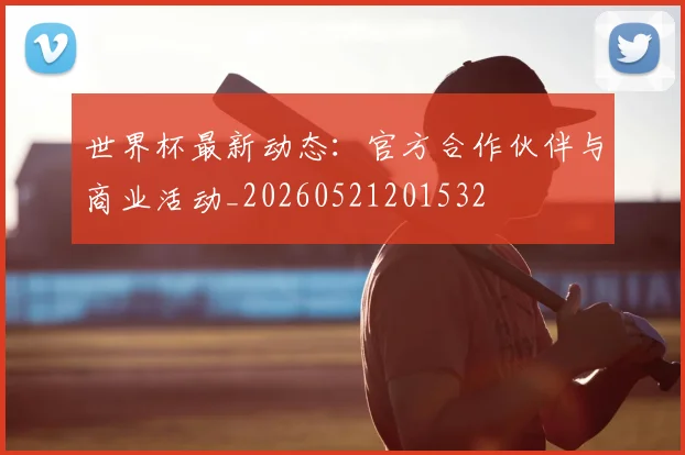 世界杯最新动态：官方合作伙伴与商业活动_20260521201532