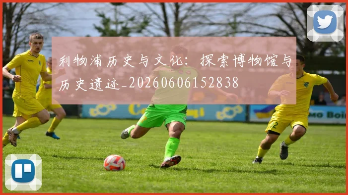 利物浦历史与文化:探索博物馆与历史遗迹_20260606152838