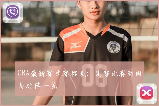 CBA最新赛季赛程表：完整比赛时间与对阵一览