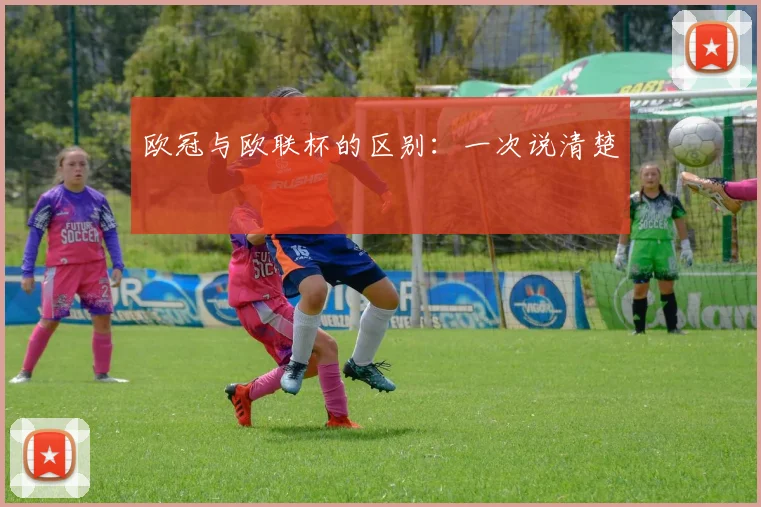 欧冠与欧联杯的区别:一次说清楚