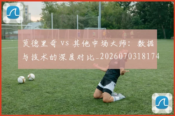 莫德里奇 vs 其他中场大师:数据与技术的深度对比_20260703181744