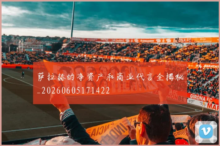 萨拉赫的净资产和商业代言全揭秘_20260605171422